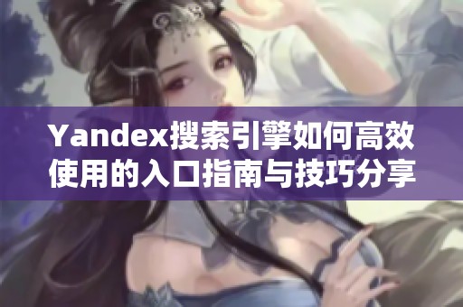 Yandex搜索引擎如何高效使用的入口指南与技巧分享