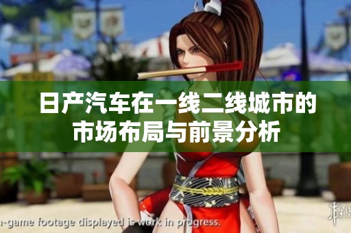 日产汽车在一线二线城市的市场布局与前景分析