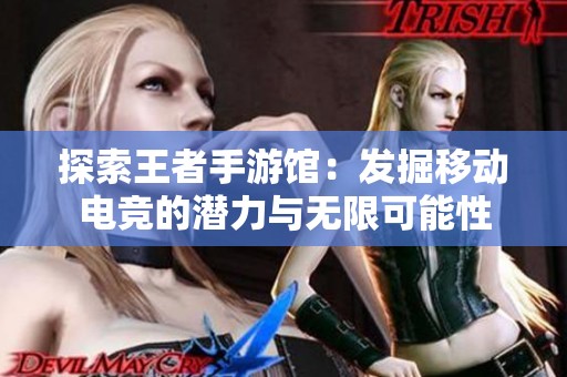探索王者手游馆：发掘移动电竞的潜力与无限可能性