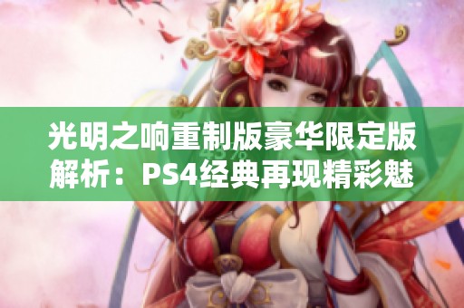 光明之响重制版豪华限定版解析：PS4经典再现精彩魅力