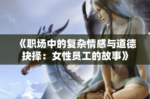 《职场中的复杂情感与道德抉择：女性员工的故事》
