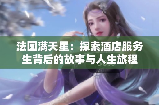 法国满天星：探索酒店服务生背后的故事与人生旅程