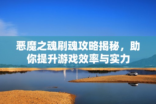 恶魔之魂刷魂攻略揭秘，助你提升游戏效率与实力