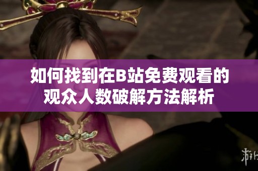 如何找到在B站免费观看的观众人数破解方法解析