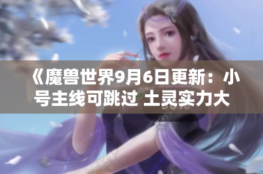 《魔兽世界9月6日更新：小号主线可跳过 土灵实力大幅提升》