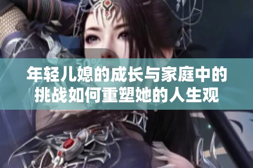年轻儿媳的成长与家庭中的挑战如何重塑她的人生观