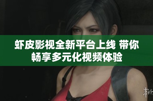 虾皮影视全新平台上线 带你畅享多元化视频体验