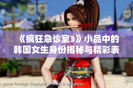 《疯狂急诊室3》小品中的韩国女生身份揭秘与精彩表现分析