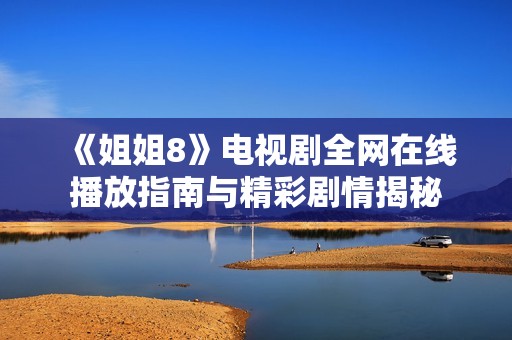 《姐姐8》电视剧全网在线播放指南与精彩剧情揭秘