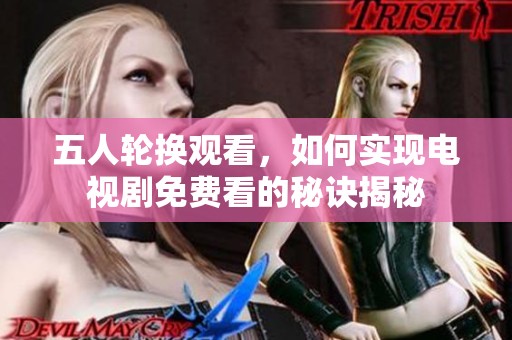 五人轮换观看，如何实现电视剧免费看的秘诀揭秘