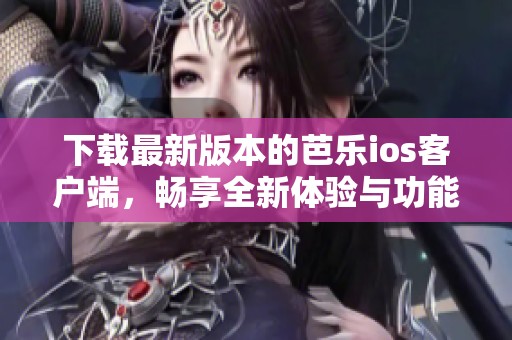 下载最新版本的芭乐ios客户端，畅享全新体验与功能