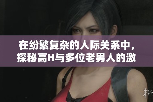 在纷繁复杂的人际关系中，探秘高H与多位老男人的激情故事