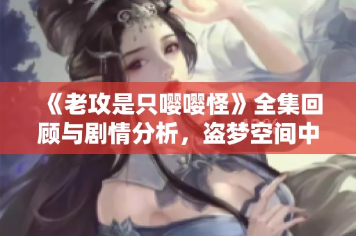 《老攻是只嘤嘤怪》全集回顾与剧情分析，盗梦空间中的爱情故事