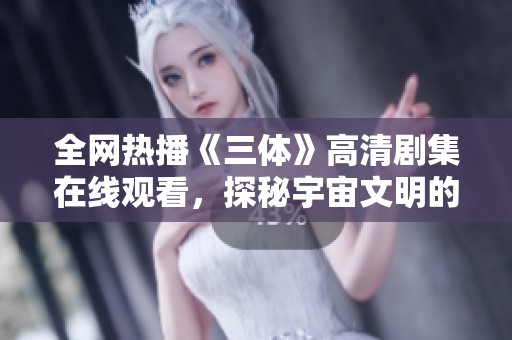 全网热播《三体》高清剧集在线观看，探秘宇宙文明的奥秘