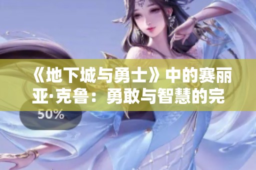 《地下城与勇士》中的赛丽亚·克鲁：勇敢与智慧的完美结合