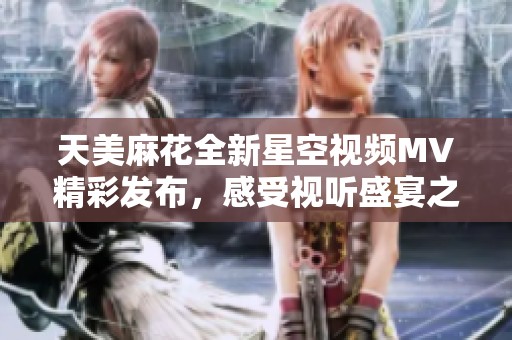 天美麻花全新星空视频MV精彩发布，感受视听盛宴之旅