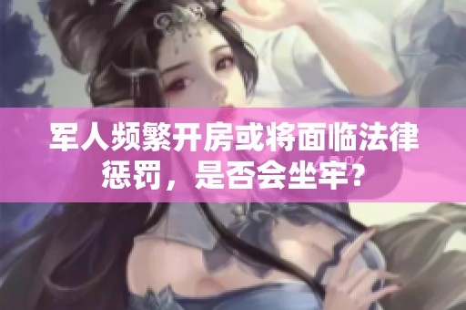 军人频繁开房或将面临法律惩罚，是否会坐牢？
