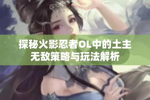 探秘火影忍者OL中的土主无敌策略与玩法解析