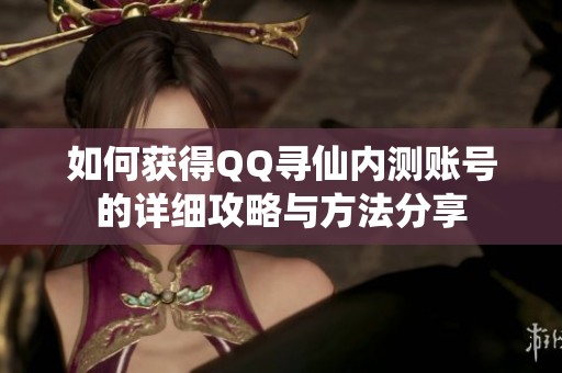 如何获得QQ寻仙内测账号的详细攻略与方法分享