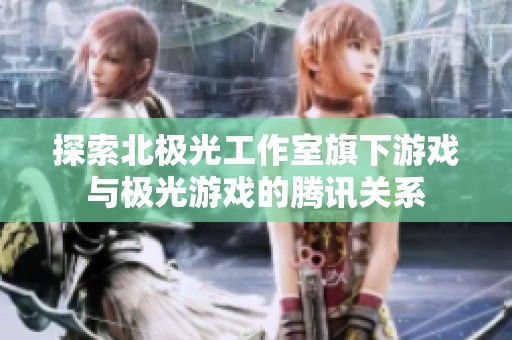 探索北极光工作室旗下游戏与极光游戏的腾讯关系