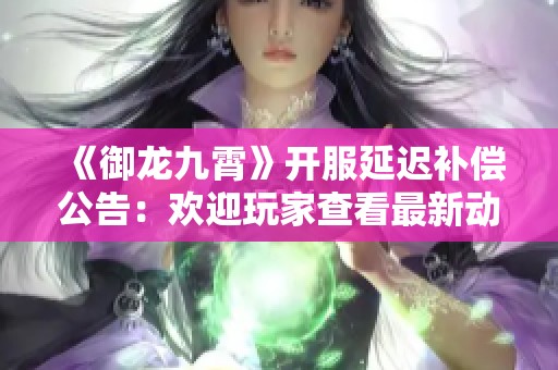《御龙九霄》开服延迟补偿公告：欢迎玩家查看最新动态