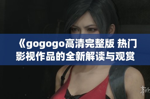 《gogogo高清完整版 热门影视作品的全新解读与观赏指南》