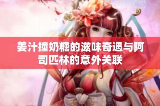 姜汁撞奶糖的滋味奇遇与阿司匹林的意外关联