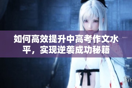 如何高效提升中高考作文水平，实现逆袭成功秘籍