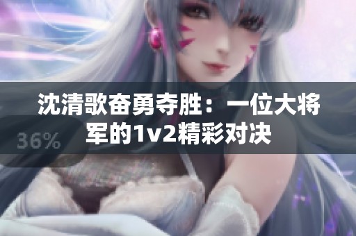 沈清歌奋勇夺胜：一位大将军的1v2精彩对决