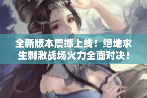 全新版本震撼上线！绝地求生刺激战场火力全面对决！