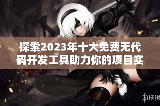 探索2023年十大免费无代码开发工具助力你的项目实现