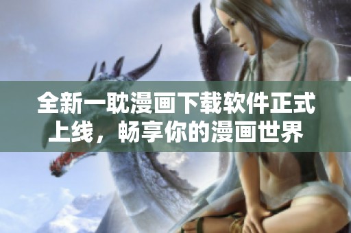 全新一耽漫画下载软件正式上线，畅享你的漫画世界