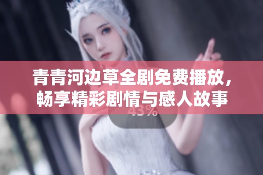 青青河边草全剧免费播放，畅享精彩剧情与感人故事