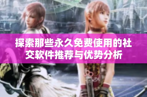 探索那些永久免费使用的社交软件推荐与优势分析