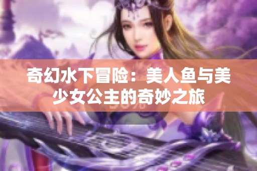 奇幻水下冒险：美人鱼与美少女公主的奇妙之旅