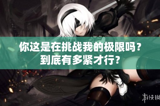 你这是在挑战我的极限吗？到底有多紧才行？