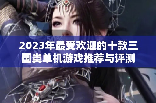 2023年最受欢迎的十款三国类单机游戏推荐与评测