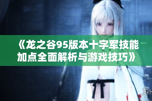 《龙之谷95版本十字军技能加点全面解析与游戏技巧》