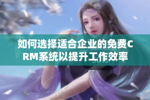 如何选择适合企业的免费CRM系统以提升工作效率