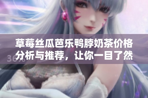 草莓丝瓜芭乐鸭脖奶茶价格分析与推荐，让你一目了然