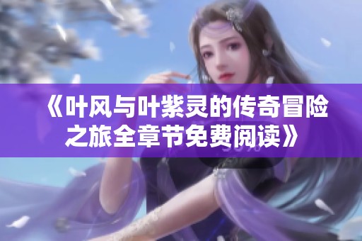 《叶风与叶紫灵的传奇冒险之旅全章节免费阅读》