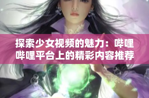 探索少女视频的魅力：哔哩哔哩平台上的精彩内容推荐