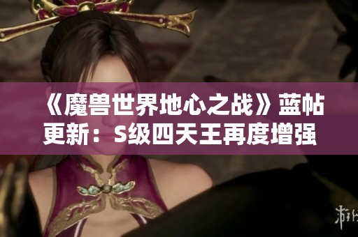 《魔兽世界地心之战》蓝帖更新：S级四天王再度增强，全新DK调整解析