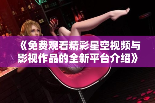 《免费观看精彩星空视频与影视作品的全新平台介绍》