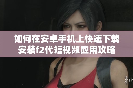 如何在安卓手机上快速下载安装f2代短视频应用攻略