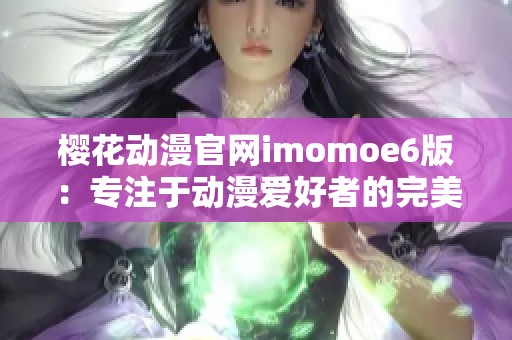樱花动漫官网imomoe6版：专注于动漫爱好者的完美选择