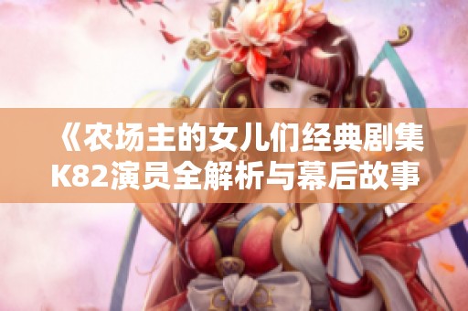 《农场主的女儿们经典剧集K82演员全解析与幕后故事》