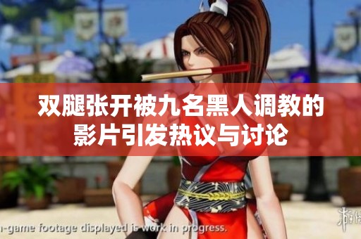 双腿张开被九名黑人调教的影片引发热议与讨论