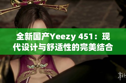 全新国产Yeezy 451：现代设计与舒适性的完美结合