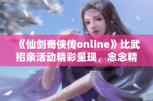 《仙剑奇侠传online》比武招亲活动精彩呈现，念念精彩解读尽在这里